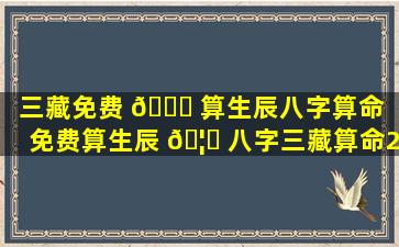 三藏免费 💐 算生辰八字算命（免费算生辰 🦆 八字三藏算命2021）